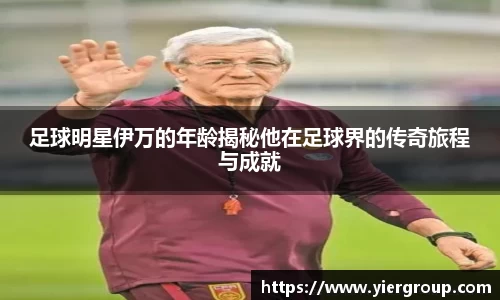 足球明星伊万的年龄揭秘他在足球界的传奇旅程与成就