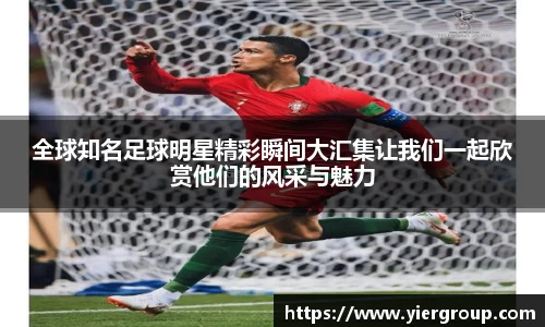 全球知名足球明星精彩瞬间大汇集让我们一起欣赏他们的风采与魅力